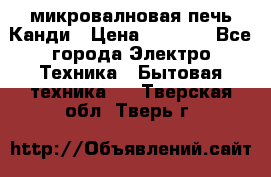 микровалновая печь Канди › Цена ­ 1 500 - Все города Электро-Техника » Бытовая техника   . Тверская обл.,Тверь г.